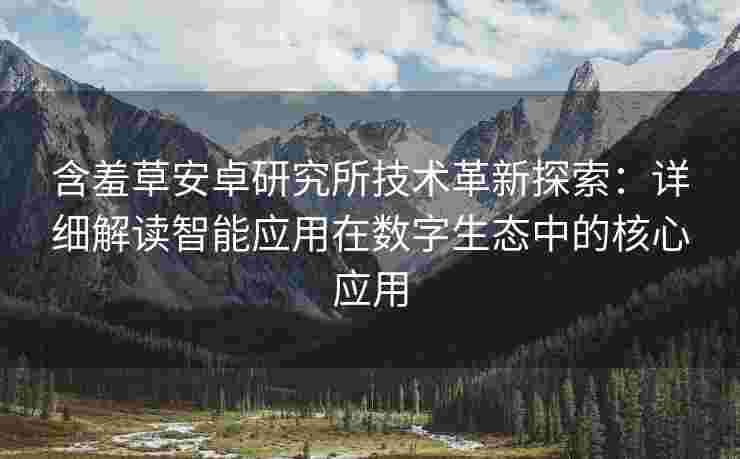 含羞草安卓研究所技术革新探索：详细解读智能应用在数字生态中的核心应用