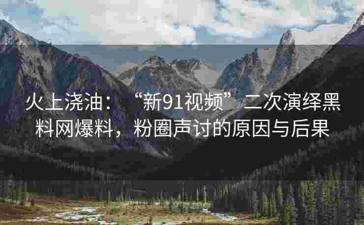 火上浇油：“新91视频”二次演绎黑料网爆料，粉圈声讨的原因与后果