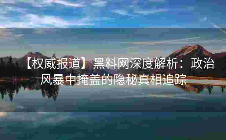 【权威报道】黑料网深度解析：政治风暴中掩盖的隐秘真相追踪