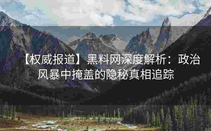 【权威报道】黑料网深度解析：政治风暴中掩盖的隐秘真相追踪