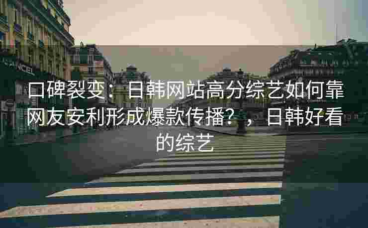 口碑裂变：日韩网站高分综艺如何靠网友安利形成爆款传播？，日韩好看的综艺