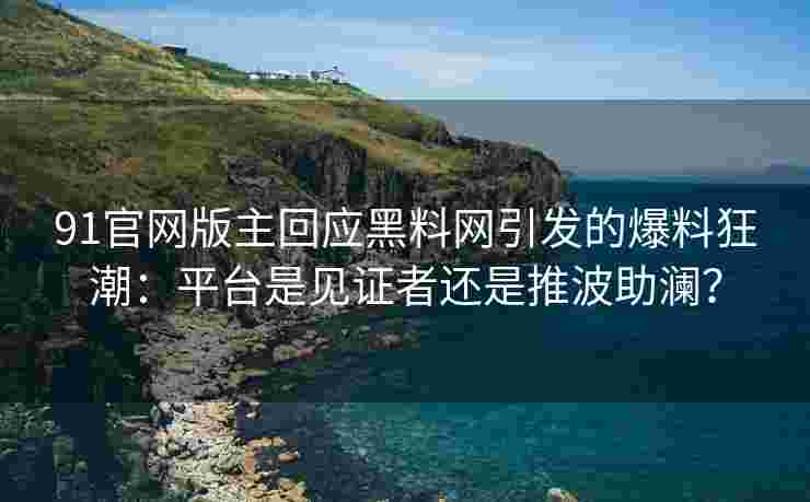 91官网版主回应黑料网引发的爆料狂潮：平台是见证者还是推波助澜？