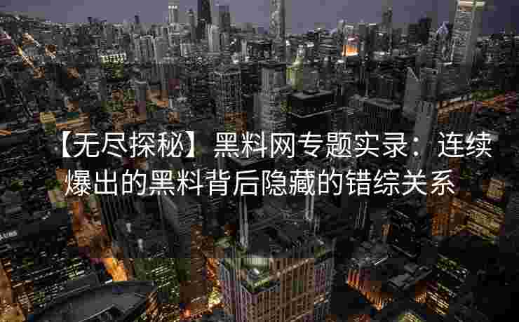【无尽探秘】黑料网专题实录：连续爆出的黑料背后隐藏的错综关系