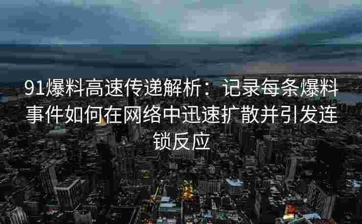 91爆料高速传递解析：记录每条爆料事件如何在网络中迅速扩散并引发连锁反应