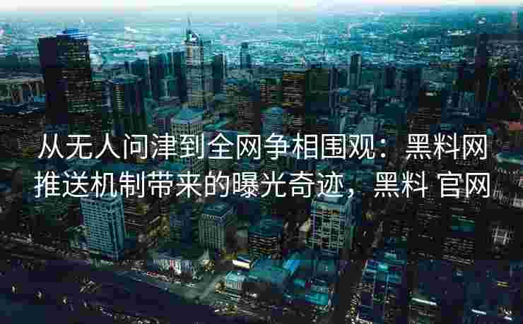 从无人问津到全网争相围观：黑料网推送机制带来的曝光奇迹，黑料 官网