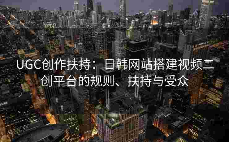 UGC创作扶持：日韩网站搭建视频二创平台的规则、扶持与受众