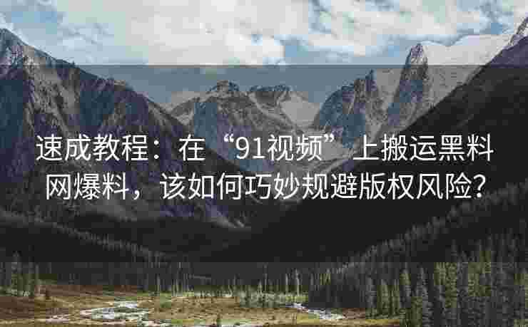 速成教程：在“91视频”上搬运黑料网爆料，该如何巧妙规避版权风险？