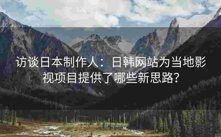 访谈日本制作人：日韩网站为当地影视项目提供了哪些新思路？