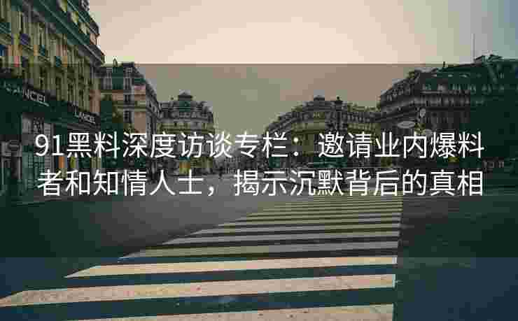 91黑料深度访谈专栏：邀请业内爆料者和知情人士，揭示沉默背后的真相