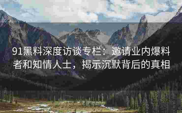91黑料深度访谈专栏：邀请业内爆料者和知情人士，揭示沉默背后的真相