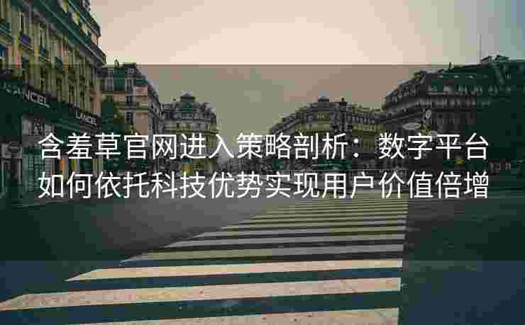 含羞草官网进入策略剖析：数字平台如何依托科技优势实现用户价值倍增