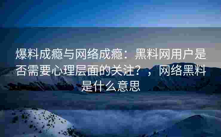 爆料成瘾与网络成瘾：黑料网用户是否需要心理层面的关注？，网络黑料是什么意思
