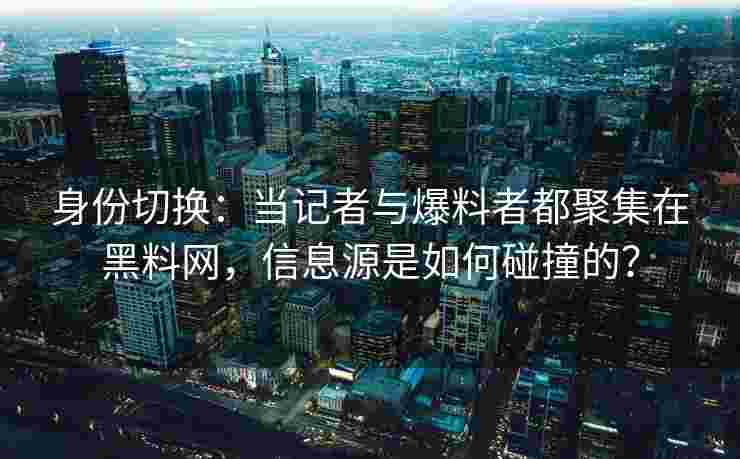 身份切换：当记者与爆料者都聚集在黑料网，信息源是如何碰撞的？