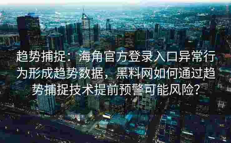 趋势捕捉：海角官方登录入口异常行为形成趋势数据，黑料网如何通过趋势捕捉技术提前预警可能风险？