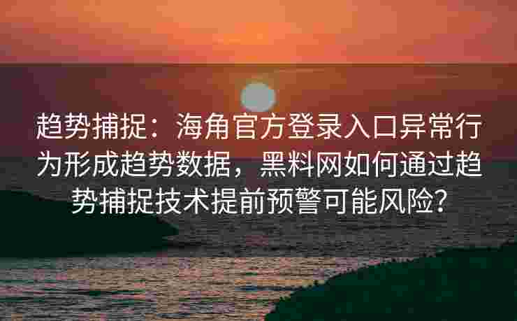 趋势捕捉：海角官方登录入口异常行为形成趋势数据，黑料网如何通过趋势捕捉技术提前预警可能风险？