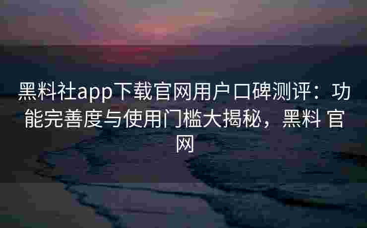 黑料社app下载官网用户口碑测评：功能完善度与使用门槛大揭秘，黑料 官网