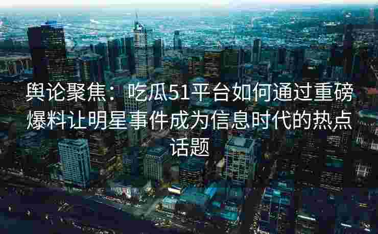 舆论聚焦：吃瓜51平台如何通过重磅爆料让明星事件成为信息时代的热点话题