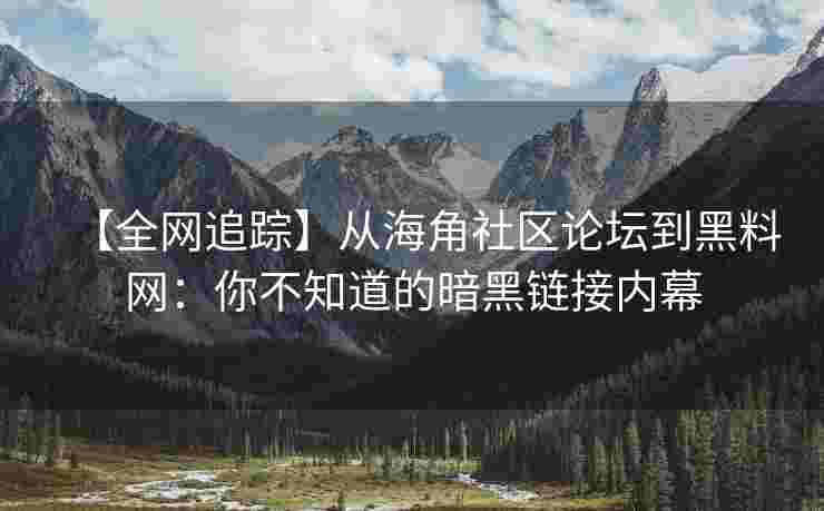 【全网追踪】从海角社区论坛到黑料网：你不知道的暗黑链接内幕