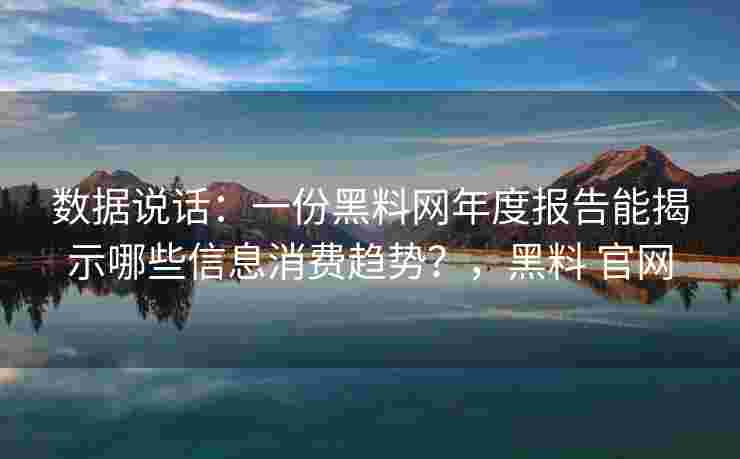 数据说话：一份黑料网年度报告能揭示哪些信息消费趋势？，黑料 官网