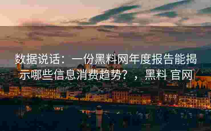 数据说话：一份黑料网年度报告能揭示哪些信息消费趋势？，黑料 官网