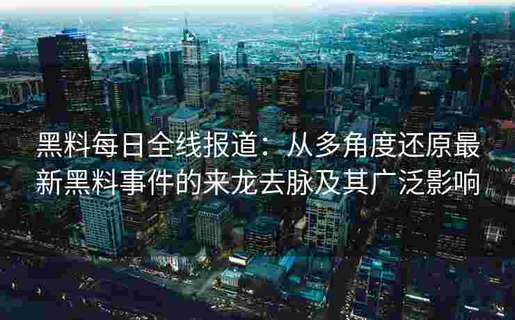黑料每日全线报道：从多角度还原最新黑料事件的来龙去脉及其广泛影响