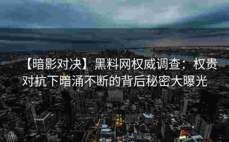 【暗影对决】黑料网权威调查：权贵对抗下暗涌不断的背后秘密大曝光