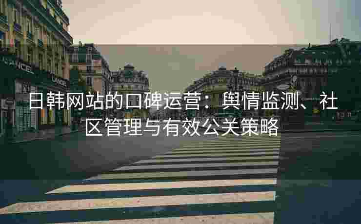 日韩网站的口碑运营：舆情监测、社区管理与有效公关策略