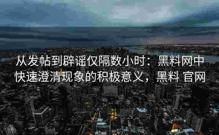 从发帖到辟谣仅隔数小时：黑料网中快速澄清现象的积极意义，黑料 官网