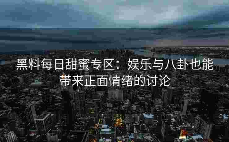 黑料每日甜蜜专区：娱乐与八卦也能带来正面情绪的讨论