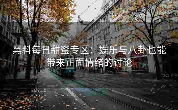 黑料每日甜蜜专区：娱乐与八卦也能带来正面情绪的讨论