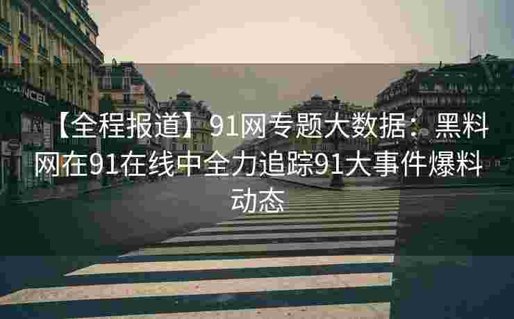 【全程报道】91网专题大数据：黑料网在91在线中全力追踪91大事件爆料动态