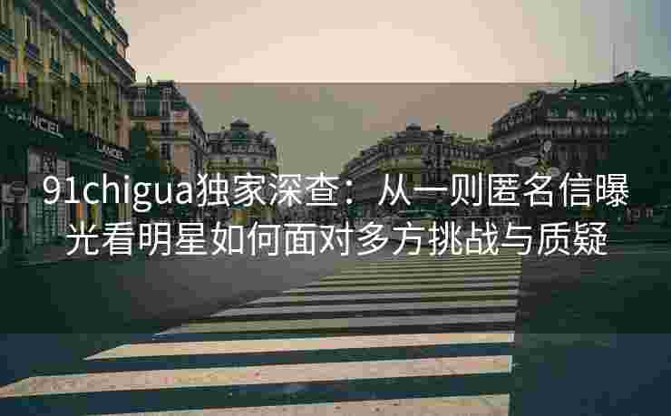 91chigua独家深查：从一则匿名信曝光看明星如何面对多方挑战与质疑