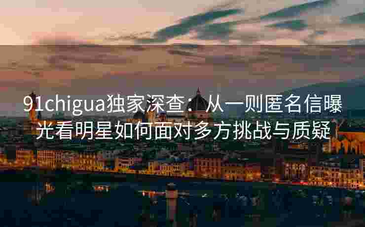 91chigua独家深查：从一则匿名信曝光看明星如何面对多方挑战与质疑