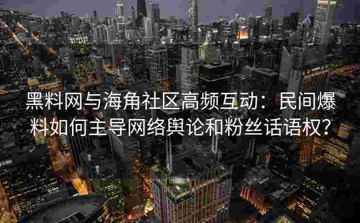 黑料网与海角社区高频互动：民间爆料如何主导网络舆论和粉丝话语权？