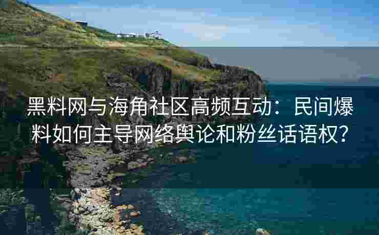 黑料网与海角社区高频互动：民间爆料如何主导网络舆论和粉丝话语权？