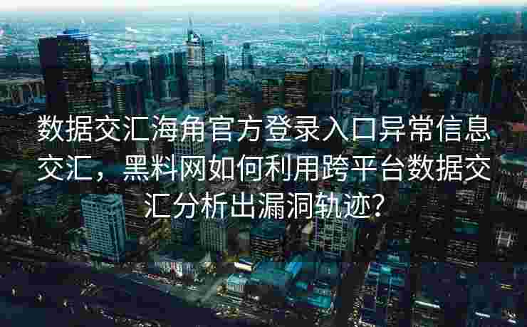 数据交汇海角官方登录入口异常信息交汇，黑料网如何利用跨平台数据交汇分析出漏洞轨迹？