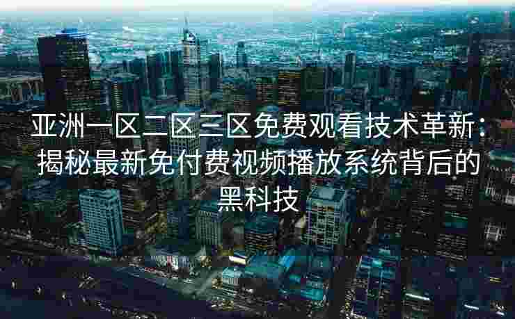 亚洲一区二区三区免费观看技术革新：揭秘最新免付费视频播放系统背后的黑科技