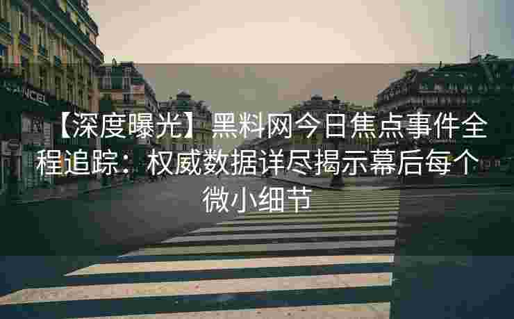 【深度曝光】黑料网今日焦点事件全程追踪：权威数据详尽揭示幕后每个微小细节