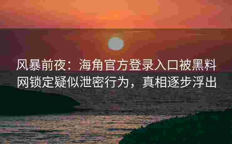 风暴前夜：海角官方登录入口被黑料网锁定疑似泄密行为，真相逐步浮出