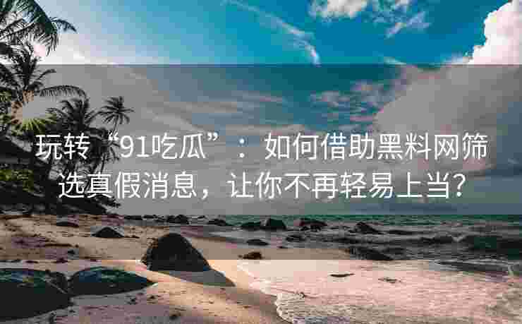 玩转“91吃瓜”：如何借助黑料网筛选真假消息，让你不再轻易上当？