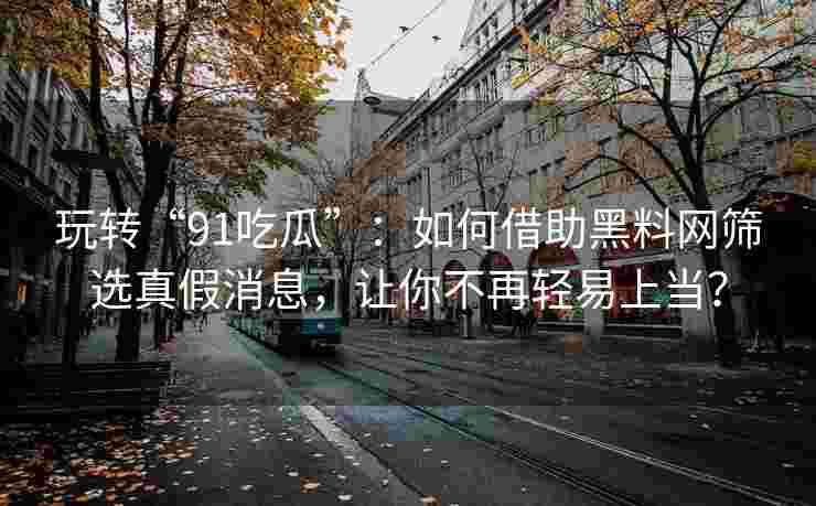 玩转“91吃瓜”：如何借助黑料网筛选真假消息，让你不再轻易上当？