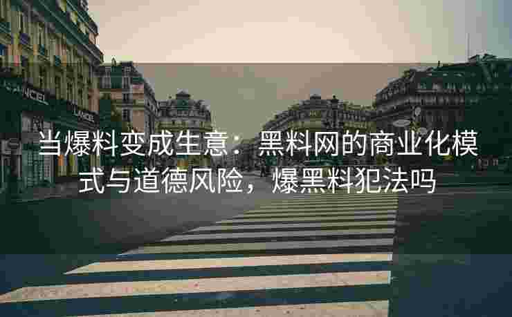当爆料变成生意：黑料网的商业化模式与道德风险，爆黑料犯法吗