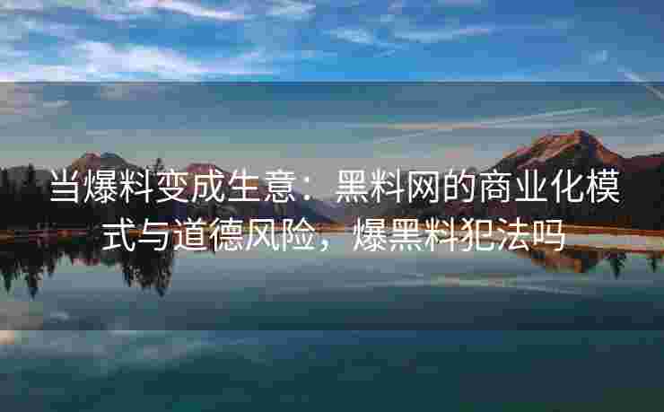 当爆料变成生意：黑料网的商业化模式与道德风险，爆黑料犯法吗