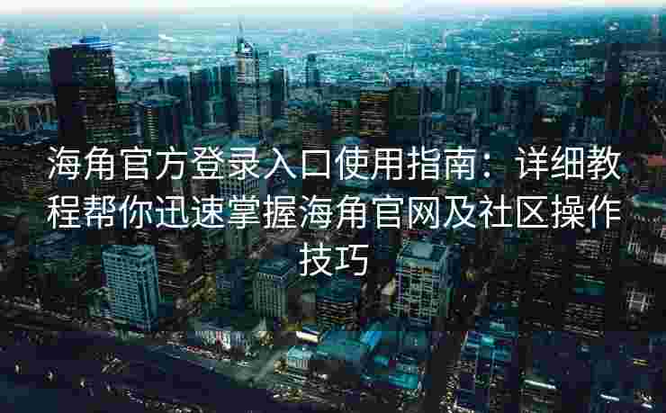 海角官方登录入口使用指南：详细教程帮你迅速掌握海角官网及社区操作技巧