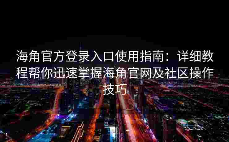 海角官方登录入口使用指南：详细教程帮你迅速掌握海角官网及社区操作技巧
