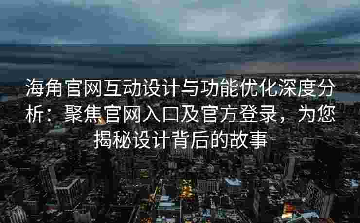 海角官网互动设计与功能优化深度分析：聚焦官网入口及官方登录，为您揭秘设计背后的故事