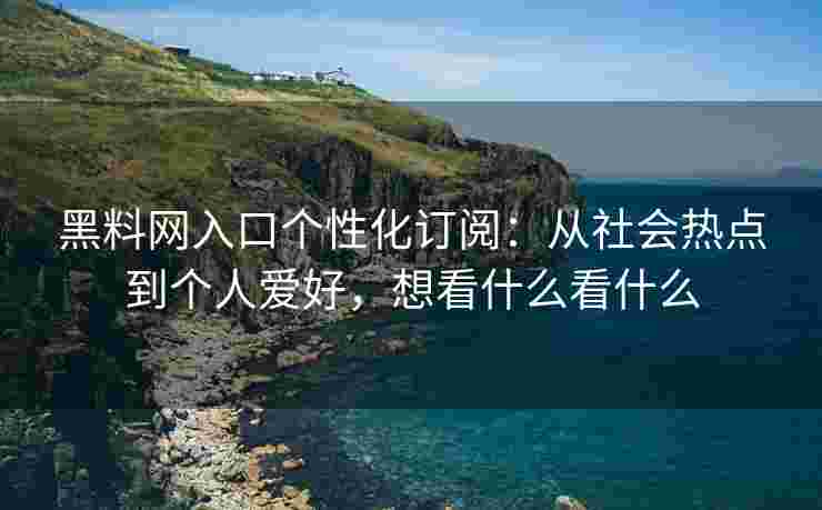 黑料网入口个性化订阅：从社会热点到个人爱好，想看什么看什么