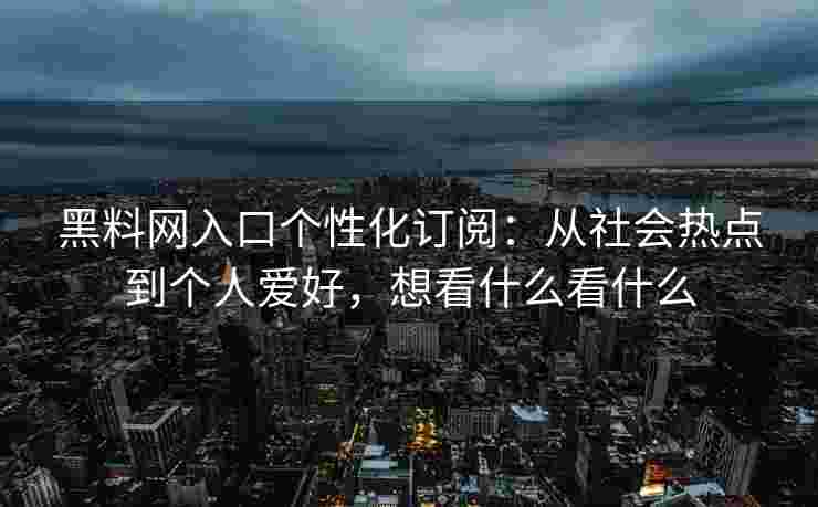 黑料网入口个性化订阅：从社会热点到个人爱好，想看什么看什么