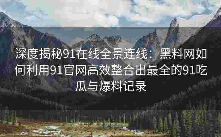 深度揭秘91在线全景连线：黑料网如何利用91官网高效整合出最全的91吃瓜与爆料记录